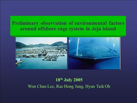 Preliminary observation of environmental factors around offshore cage system in Jeju island 18 th July 2005 Won Chan Lee, Rae Hong Jung, Hyun Taik Oh.
