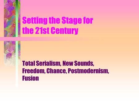 Setting the Stage for the 21st Century Total Serialism, New Sounds, Freedom, Chance, Postmodernism, Fusion.