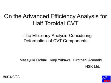 On the Advanced Efficiency Analysis for Half Toroidal CVT -The Efficiency Analysis Considering Deformation of CVT Components - Masayuki Ochiai Kinji Yukawa.