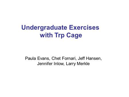 Undergraduate Exercises with Trp Cage Paula Evans, Chet Fornari, Jeff Hansen, Jennifer Inlow, Larry Merkle.
