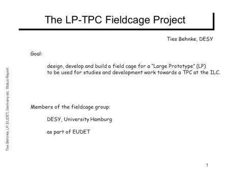 Ties Behnke, LP, EUDET, Germany etc: Status Report. 1 The LP-TPC Fieldcage Project Goal: design, develop and build a field cage for a “Large Prototype”