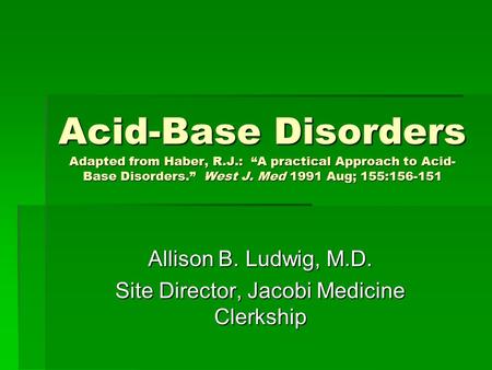 Acid-Base Disorders Adapted from Haber, R.J.: “A practical Approach to Acid- Base Disorders.” West J. Med 1991 Aug; 155:156-151 Allison B. Ludwig, M.D.