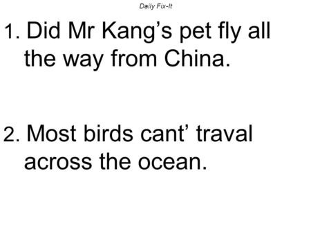 Daily Fix-It 1. Did Mr Kang’s pet fly all the way from China. 2. Most birds cant’ traval across the ocean.