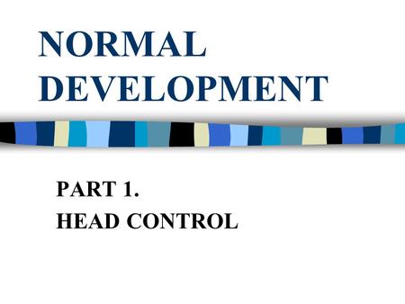 NORMAL DEVELOPMENT PART 1. HEAD CONTROL CONSIDERATION POSTURAL CONTROL POSTURAL ORIENTATION INTERNAL REPRESENTATION BODY CONCEPT(Awareness, Schema, Image.