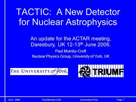 June 2006 Paul Mumby-Croft University of Yor k 1Page TACTIC: A New Detector for Nuclear Astrophysics An update for the ACTAR meeting, Daresbury, UK 12-13.