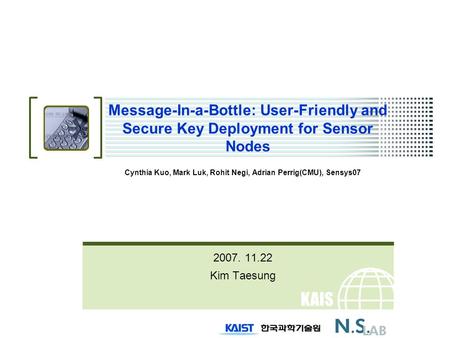 KAIS T Message-In-a-Bottle: User-Friendly and Secure Key Deployment for Sensor Nodes Cynthia Kuo, Mark Luk, Rohit Negi, Adrian Perrig(CMU), Sensys07 2007.