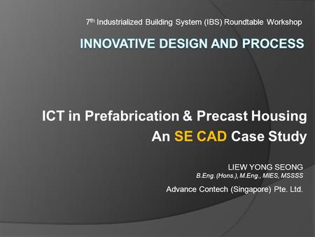 ICT in Prefabrication & Precast Housing An SE CAD Case Study 7 th Industrialized Building System (IBS) Roundtable Workshop LIEW YONG SEONG B.Eng. (Hons.),