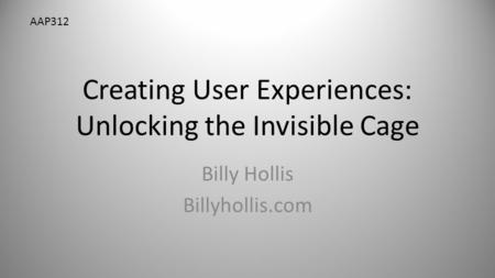 Creating User Experiences: Unlocking the Invisible Cage Billy Hollis Billyhollis.com AAP312.