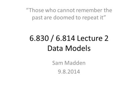 6.830 / 6.814 Lecture 2 Data Models Sam Madden 9.8.2014 “Those who cannot remember the past are doomed to repeat it”