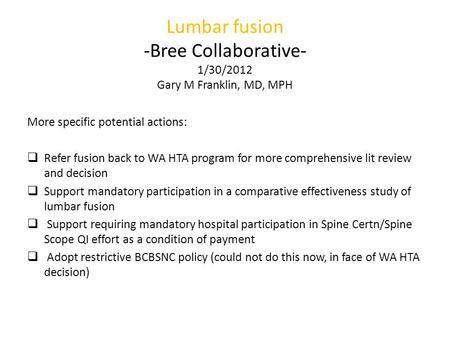 Lumbar fusion -Bree Collaborative- 1/30/2012 Gary M Franklin, MD, MPH More specific potential actions:  Refer fusion back to WA HTA program for more comprehensive.