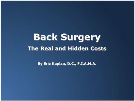 Back Surgery The Real and Hidden Costs By Eric Kaplan, D.C., F.I.A.M.A. Back Surgery The Real and Hidden Costs By Eric Kaplan, D.C., F.I.A.M.A.