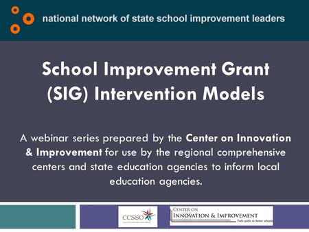 School Improvement Grant (SIG) Intervention Models A webinar series prepared by the Center on Innovation & Improvement for use by the regional comprehensive.