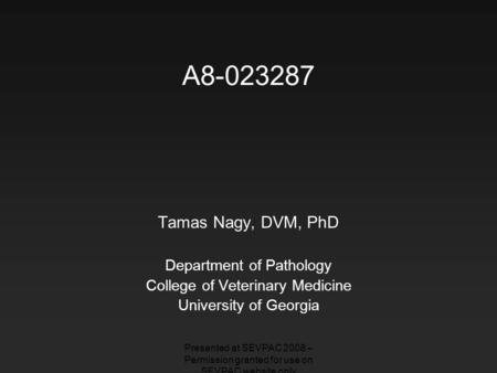 A8-023287 Tamas Nagy, DVM, PhD Department of Pathology College of Veterinary Medicine University of Georgia Presented at SEVPAC 2008 – Permission granted.