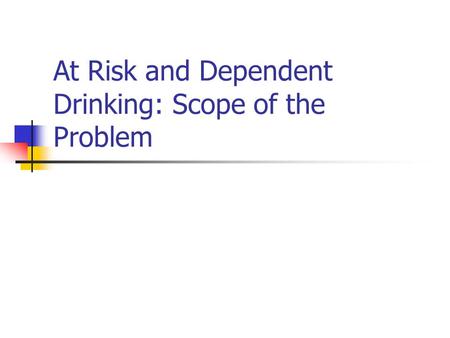 At Risk and Dependent Drinking: Scope of the Problem.