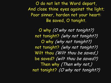 O do not let the Word depart, And close thine eyes against the light; Poor sinner, harden not your heart: Be saved, O tonight. O why (O why not tonight?)