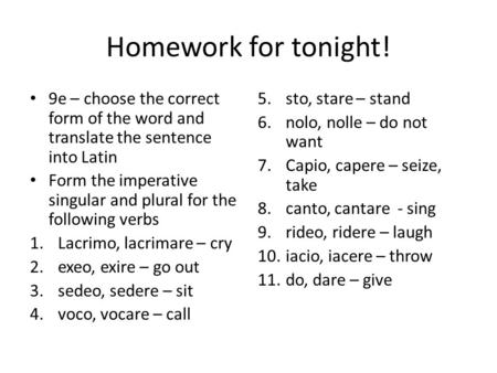 Homework for tonight! 9e – choose the correct form of the word and translate the sentence into Latin Form the imperative singular and plural for the following.