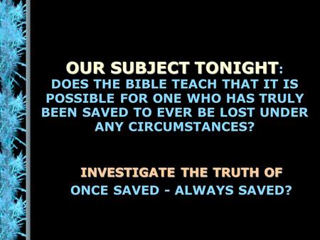 OUR SUBJECT TONIGHT OUR SUBJECT TONIGHT : DOES THE BIBLE TEACH THAT IT IS POSSIBLE FOR ONE WHO HAS TRULY BEEN SAVED TO EVER BE LOST UNDER ANY CIRCUMSTANCES?