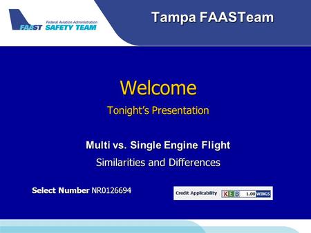 Tampa FAASTeam Welcome Tonight’s Presentation Multi vs. Single Engine Flight Similarities and Differences Select Number NR0126694 Select Number NR0126694.