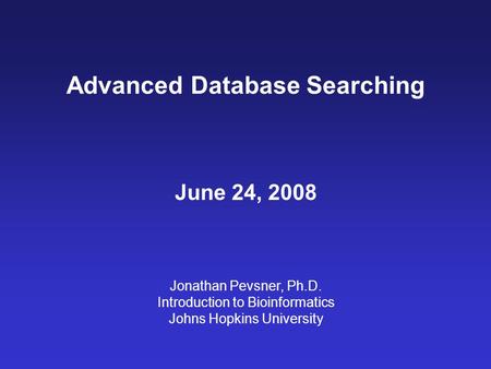 Advanced Database Searching June 24, 2008 Jonathan Pevsner, Ph.D. Introduction to Bioinformatics Johns Hopkins University.