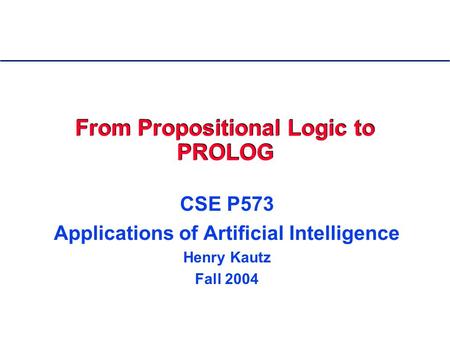 From Propositional Logic to PROLOG CSE P573 Applications of Artificial Intelligence Henry Kautz Fall 2004.
