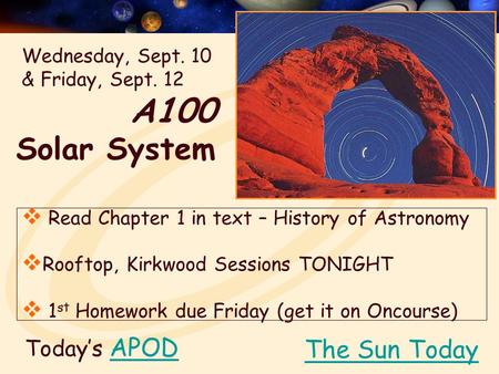 A100 Solar System Today’s APODAPOD  Read Chapter 1 in text – History of Astronomy  Rooftop, Kirkwood Sessions TONIGHT  1 st Homework due Friday (get.