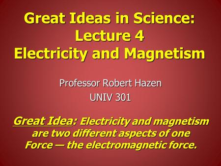 Great Ideas in Science: Lecture 4 Electricity and Magnetism Professor Robert Hazen UNIV 301 Great Idea: Electricity and magnetism are two different aspects.