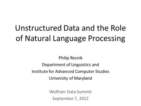 Unstructured Data and the Role of Natural Language Processing Philip Resnik Department of Linguistics and Institute for Advanced Computer Studies University.