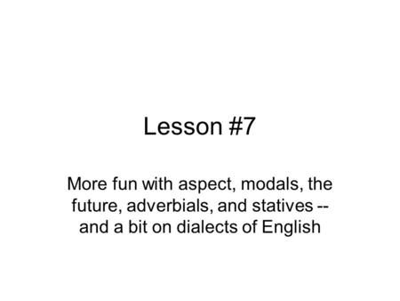 Lesson #7 More fun with aspect, modals, the future, adverbials, and statives -- and a bit on dialects of English.