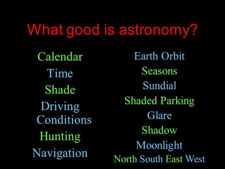 What good is astronomy? Calendar Time Shade Driving Conditions Hunting Navigation Earth Orbit Seasons Sundial Shaded Parking Glare Shadow Moonlight North.