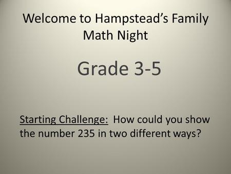 Welcome to Hampstead’s Family Math Night Grade 3-5 Starting Challenge: How could you show the number 235 in two different ways?