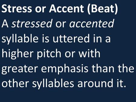Stress or Accent (Beat) A stressed or accented syllable is uttered in a higher pitch or with greater emphasis than the other syllables around it.