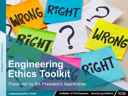 Institution of Civil Engineers www.ice.org.uk/ethics Engineering Ethics Toolkit Presented by the President’s Apprentices Institution of Civil Engineers.