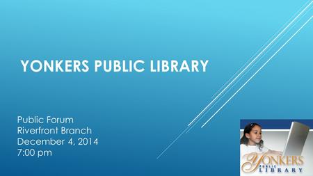 YONKERS PUBLIC LIBRARY Public Forum Riverfront Branch December 4, 2014 7:00 pm.