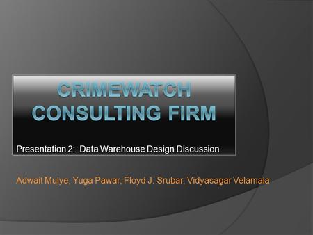 Presentation 2: Data Warehouse Design Discussion Adwait Mulye, Yuga Pawar, Floyd J. Srubar, Vidyasagar Velamala.
