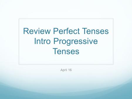 Review Perfect Tenses Intro Progressive Tenses April 16.