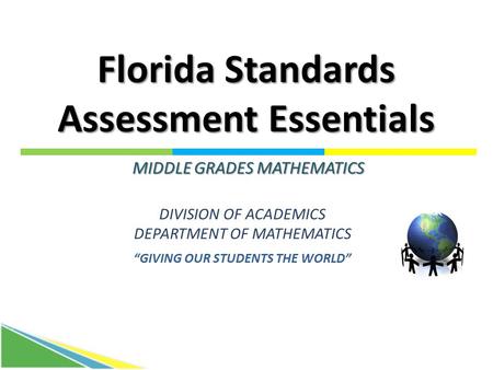Florida Standards Assessment Essentials DIVISION OF ACADEMICS DEPARTMENT OF MATHEMATICS “GIVING OUR STUDENTS THE WORLD” MIDDLE GRADES MATHEMATICS.