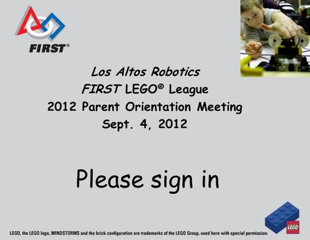 Los Altos Robotics FIRST LEGO ® League 2012 Parent Orientation Meeting Sept. 4, 2012 Please sign in.