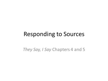 Responding to Sources They Say, I Say Chapters 4 and 5.