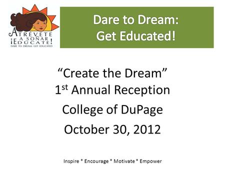 “Create the Dream” 1 st Annual Reception College of DuPage October 30, 2012 Inspire * Encourage * Motivate * Empower.
