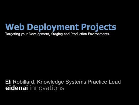 Web Deployment Projects Targeting your Development, Staging and Production Environments. Eli Robillard, Knowledge Systems Practice Lead.