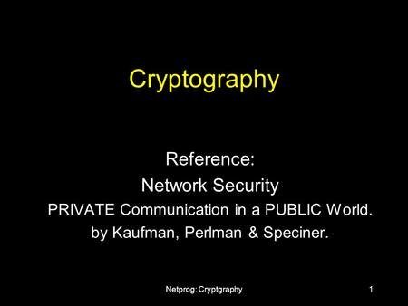 Netprog: Cryptgraphy1 Cryptography Reference: Network Security PRIVATE Communication in a PUBLIC World. by Kaufman, Perlman & Speciner.
