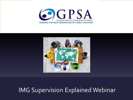 IMG Supervision Explained Webinar. About GPSA GPSA is the national representative body that unites GP Supervisors by promoting recognition for supervision.