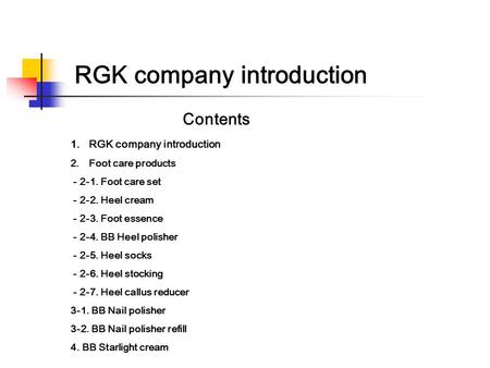 RGK company introduction 1.RGK company introduction 2.Foot care products - 2-1. Foot care set - 2-2. Heel cream - 2-3. Foot essence - 2-4. BB Heel polisher.