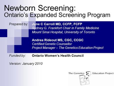 Newborn Screening: Ontario’s Expanded Screening Program Prepared by: June C Carroll MD, CCFP, FCFP Sydney G. Frankfort Chair in Family Medicine Mount Sinai.