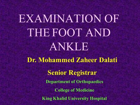 EXAMINATION OF THE FOOT AND ANKLE Dr. Mohammed Zaheer Dalati Senior Registrar Department of Orthopaedics College of Medicine King Khalid University Hospital.