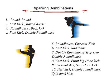 Sparring Combinations 1. Round,Round 2.Fast Kick, Round house 3. Roundhouse, Back kick 4.Fast Kick, Double Roundhouse 5. Roundhouse, Crescent Kick 6. Fast.