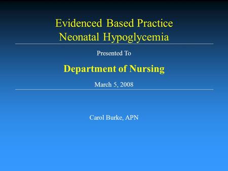 Presented To Department of Nursing March 5, 2008 Carol Burke, APN Evidenced Based Practice Neonatal Hypoglycemia.