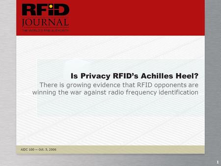 AIDC 100 — Oct. 5, 2006 1 Is Privacy RFID’s Achilles Heel? There is growing evidence that RFID opponents are winning the war against radio frequency identification.