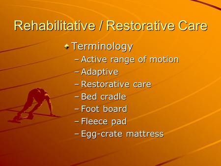 Rehabilitative / Restorative Care Terminology –Active range of motion –Adaptive –Restorative care –Bed cradle –Foot board –Fleece pad –Egg-crate mattress.