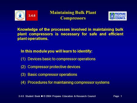 3.4.6 Student Book © 2004 Propane Education & Research CouncilPage 1 3.4.6 Maintaining Bulk Plant Compressors Knowledge of the processes involved in maintaining.